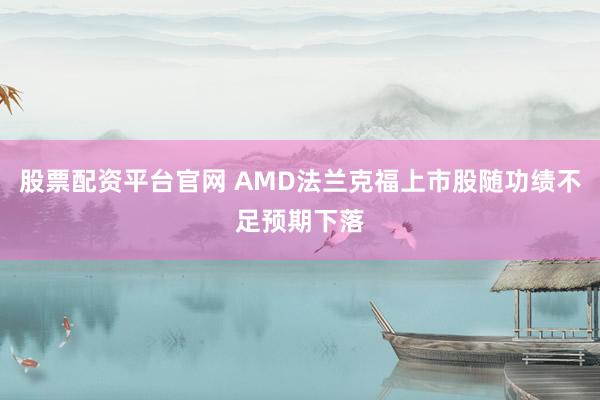 股票配资平台官网 AMD法兰克福上市股随功绩不足预期下落