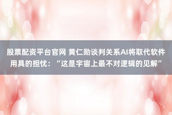 股票配资平台官网 黄仁勋谈判关系AI将取代软件用具的担忧：“这是宇宙上最不对逻辑的见解”