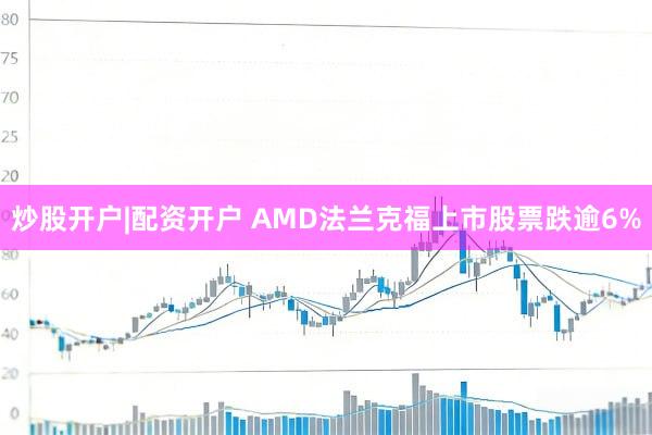 炒股开户|配资开户 AMD法兰克福上市股票跌逾6%