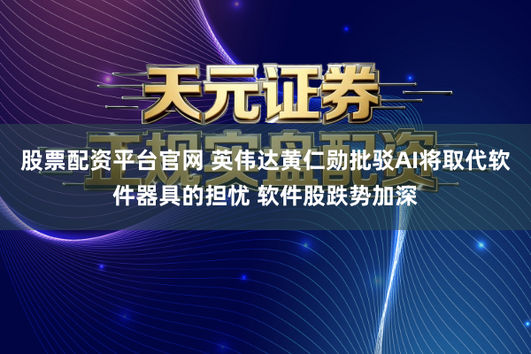 股票配资平台官网 英伟达黄仁勋批驳AI将取代软件器具的担忧 软件股跌势加深
