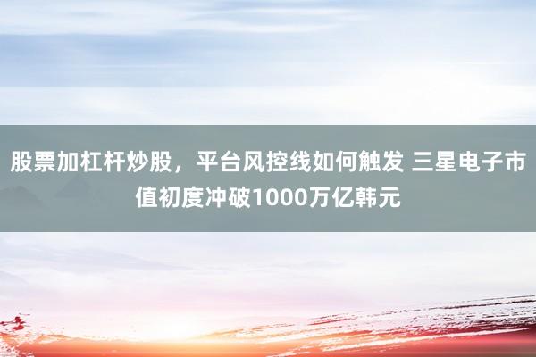 股票加杠杆炒股，平台风控线如何触发 三星电子市值初度冲破1000万亿韩元