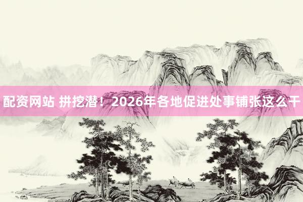 配资网站 拼挖潜！2026年各地促进处事铺张这么干