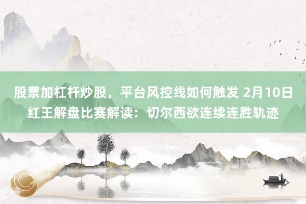 股票加杠杆炒股，平台风控线如何触发 2月10日红王解盘比赛解读：切尔西欲连续连胜轨迹