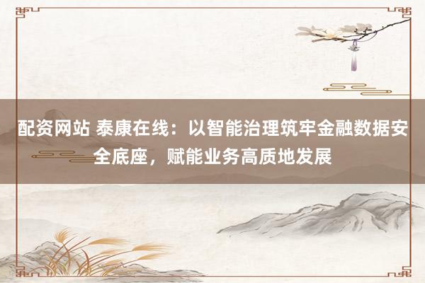 配资网站 泰康在线：以智能治理筑牢金融数据安全底座，赋能业务高质地发展
