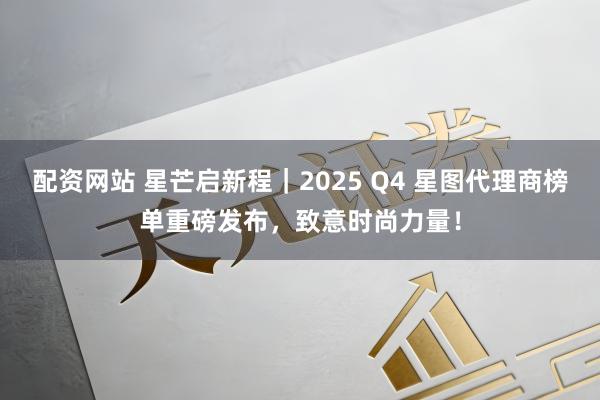 配资网站 星芒启新程｜2025 Q4 星图代理商榜单重磅发布，致意时尚力量！
