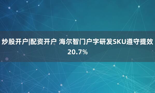 炒股开户|配资开户 海尔智门户字研发SKU遵守提效20.7%