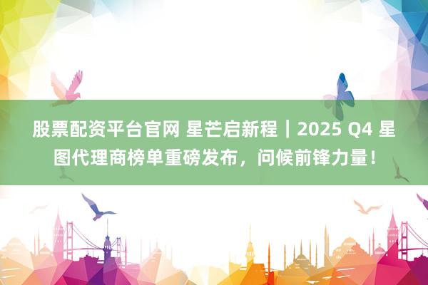 股票配资平台官网 星芒启新程｜2025 Q4 星图代理商榜单重磅发布，问候前锋力量！