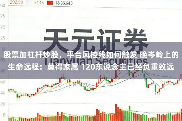 股票加杠杆炒股，平台风控线如何触发 晚岑岭上的生命远程：莫得家属 120东说念主已经负重致远