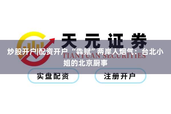 炒股开户|配资开户 “犇赋”两岸人烟气：台北小姐的北京厨事