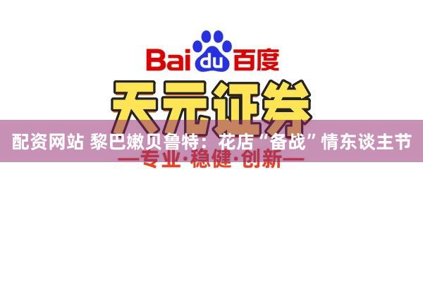 配资网站 黎巴嫩贝鲁特：花店“备战”情东谈主节