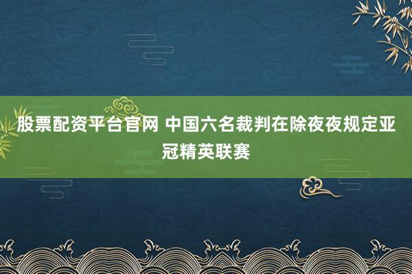股票配资平台官网 中国六名裁判在除夜夜规定亚冠精英联赛