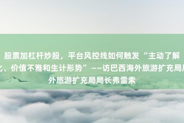 股票加杠杆炒股，平台风控线如何触发 “主动了解相互的文化、价值不雅和生计形势” ——访巴西海外旅游扩充局局长弗雷索