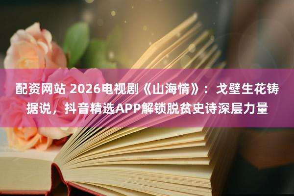 配资网站 2026电视剧《山海情》：戈壁生花铸据说，抖音精选APP解锁脱贫史诗深层力量