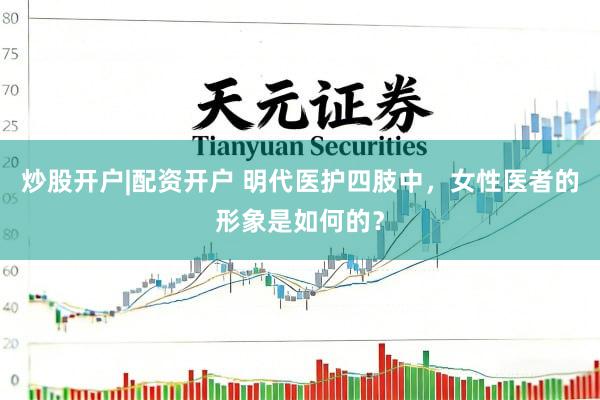炒股开户|配资开户 明代医护四肢中，女性医者的形象是如何的？