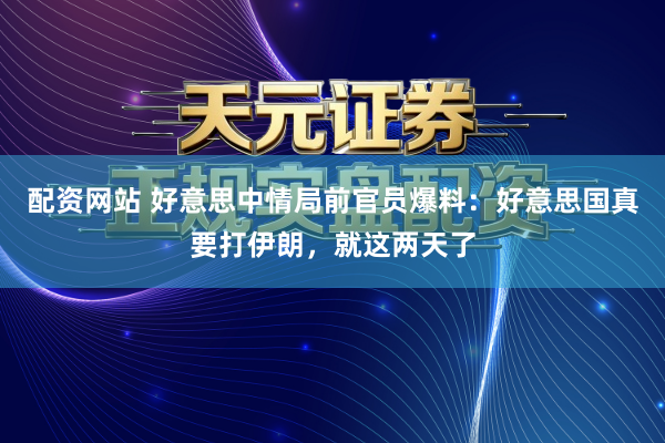 配资网站 好意思中情局前官员爆料：好意思国真要打伊朗，就这两天了