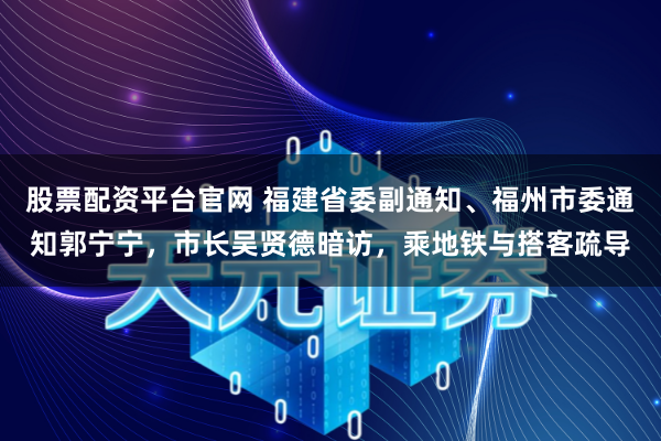股票配资平台官网 福建省委副通知、福州市委通知郭宁宁,市长吴贤德暗访,乘地铁与搭客疏导