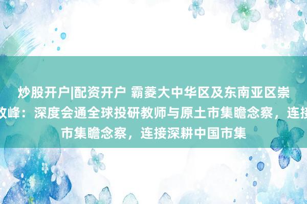 炒股开户|配资开户 霸菱大中华区及东南亚区崇拜东说念主詹政峰：深度会通全球投研教师与原土市集瞻念察，连接深耕中国市集