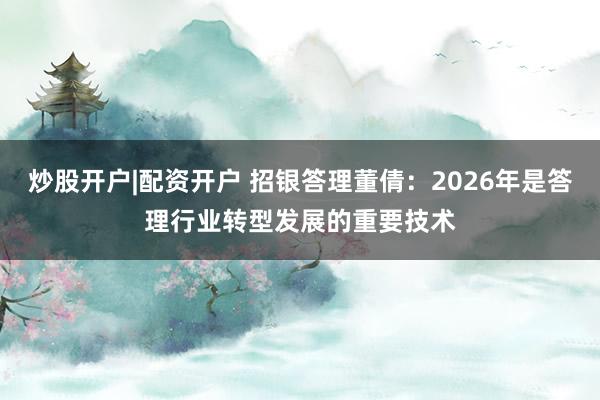 炒股开户|配资开户 招银答理董倩：2026年是答理行业转型发展的重要技术