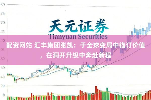 配资网站 汇丰集团张凯：于全球变局中锚订价值，在洞开升级中奔赴新程