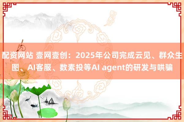 配资网站 壹网壹创：2025年公司完成云见、群众生图、AI客服、数素投等AI agent的研发与哄骗