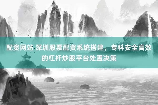 配资网站 深圳股票配资系统搭建，专科安全高效的杠杆炒股平台处置决策