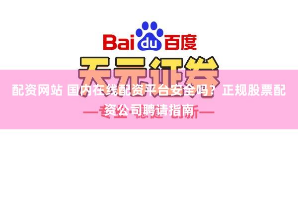 配资网站 国内在线配资平台安全吗？正规股票配资公司聘请指南