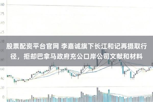 股票配资平台官网 李嘉诚旗下长江和记再摄取行径,拒却巴拿马政府充公口岸公司文献和材料