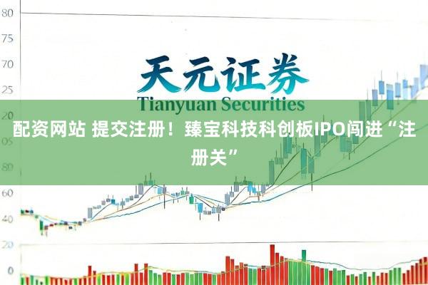 配资网站 提交注册！臻宝科技科创板IPO闯进“注册关”