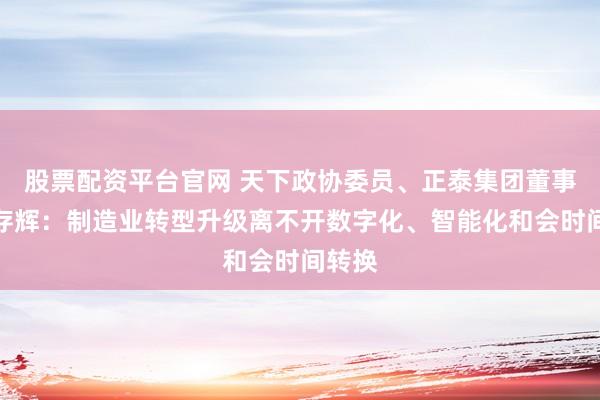 股票配资平台官网 天下政协委员、正泰集团董事长南存辉：制造业转型升级离不开数字化、智能化和会时间转换