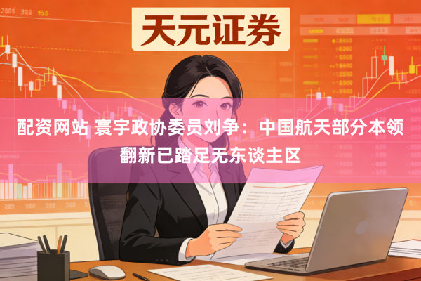 配资网站 寰宇政协委员刘争：中国航天部分本领翻新已踏足无东谈主区