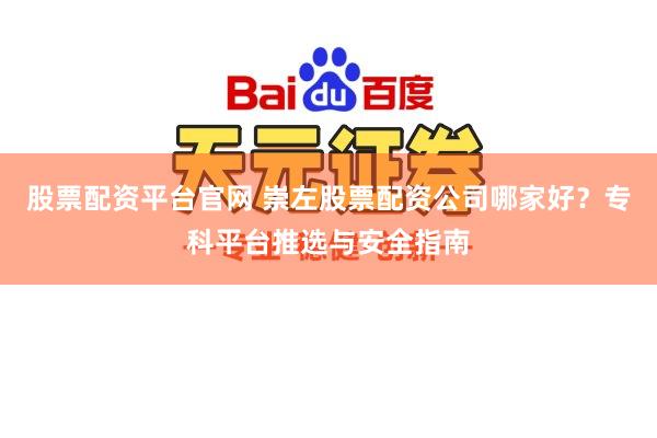 股票配资平台官网 崇左股票配资公司哪家好?专科平台推选与安全指南