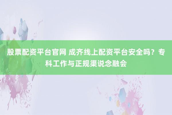 股票配资平台官网 成齐线上配资平台安全吗?专科工作与正规渠说念融会