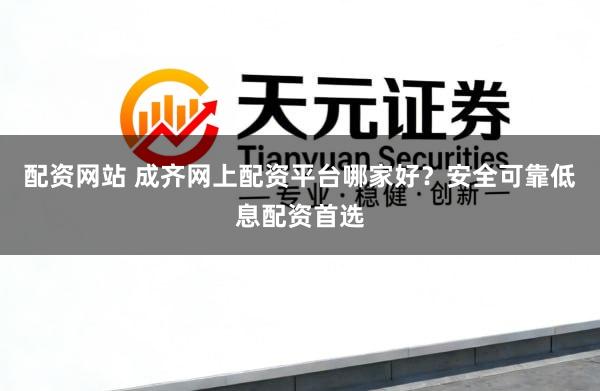 配资网站 成齐网上配资平台哪家好?安全可靠低息配资首选