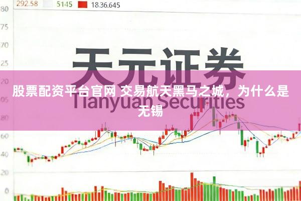 股票配资平台官网 交易航天黑马之城，为什么是无锡