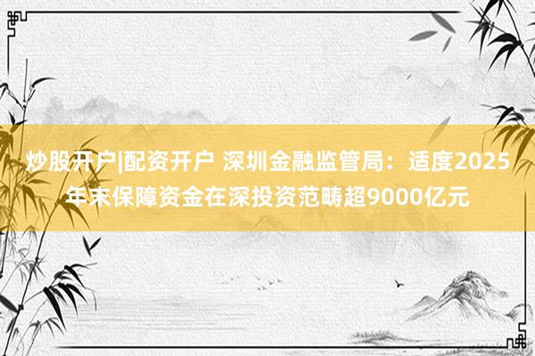 炒股开户|配资开户 深圳金融监管局：适度2025年末保障资金在深投资范畴超9000亿元