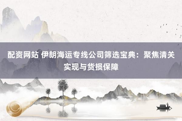 配资网站 伊朗海运专线公司筛选宝典:聚焦清关实现与货损保障