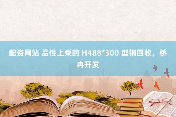 配资网站 品性上乘的 H488*300 型钢回收，桥冉开发