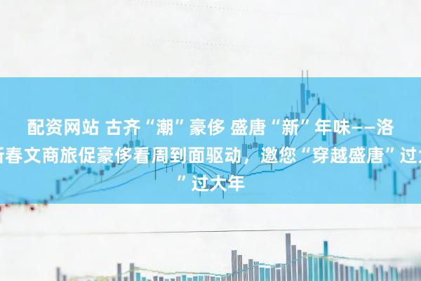配资网站 古齐“潮”豪侈 盛唐“新”年味——洛阳新春文商旅促豪侈看周到面驱动，邀您“穿越盛唐”过大年