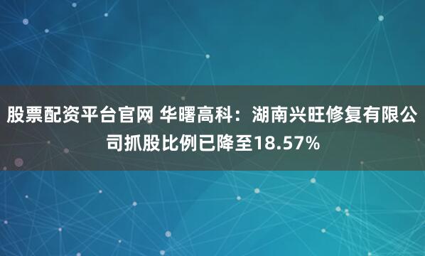 股票配资平台官网 华曙高科:湖南兴旺修复有限公司抓股比例已降至18.57%