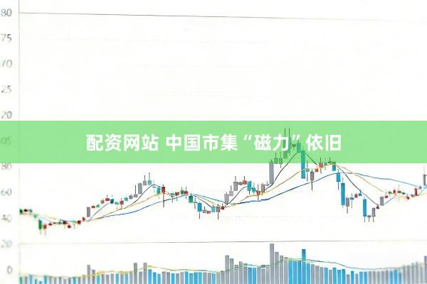 配资网站 中国市集“磁力”依旧