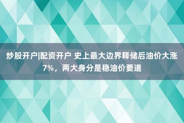 炒股开户|配资开户 史上最大边界释储后油价大涨7%,两大身分是稳油价要道