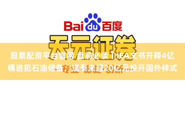 股票配资平台官网 盘前必读丨IEA文书开释4亿桶进犯石油储备；璞泰来超20亿元投开国外样式