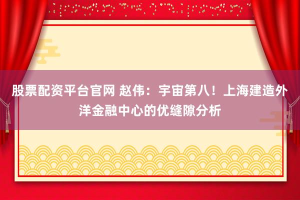 股票配资平台官网 赵伟：宇宙第八！上海建造外洋金融中心的优缝隙分析