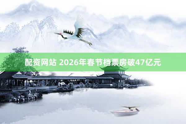 配资网站 2026年春节档票房破47亿元