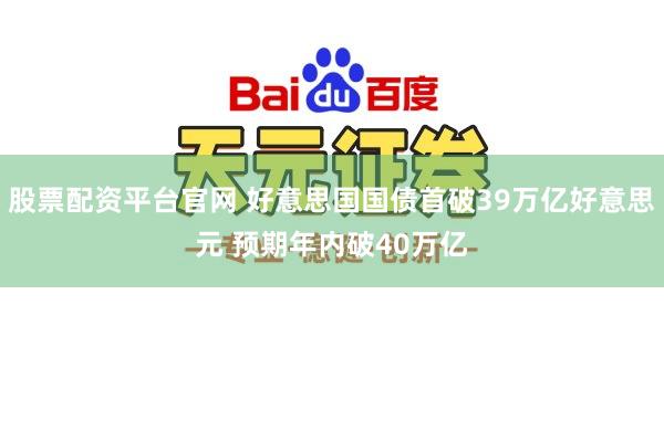 股票配资平台官网 好意思国国债首破39万亿好意思元 预期年内破40万亿