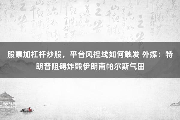 股票加杠杆炒股，平台风控线如何触发 外媒：特朗普阻碍炸毁伊朗南帕尔斯气田