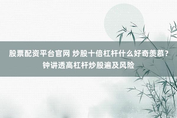 股票配资平台官网 炒股十倍杠杆什么好奇羡慕？钟讲透高杠杆炒股遍及风险