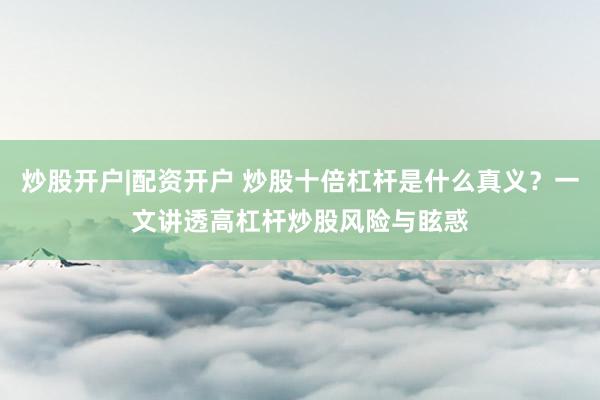炒股开户|配资开户 炒股十倍杠杆是什么真义？一文讲透高杠杆炒股风险与眩惑