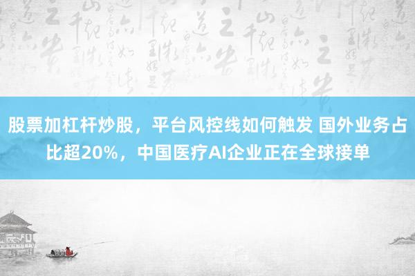 股票加杠杆炒股，平台风控线如何触发 国外业务占比超20%，中国医疗AI企业正在全球接单