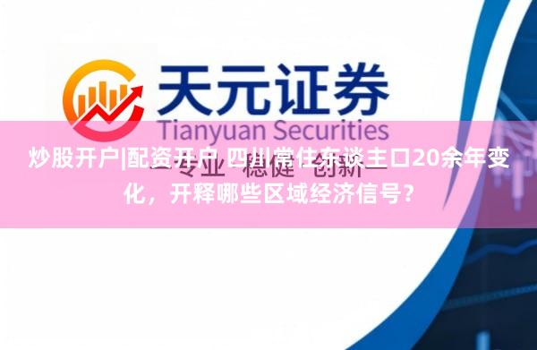 炒股开户|配资开户 四川常住东谈主口20余年变化，开释哪些区域经济信号？